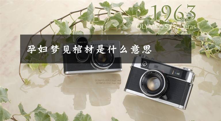 孕妇梦见棺材是什么意思