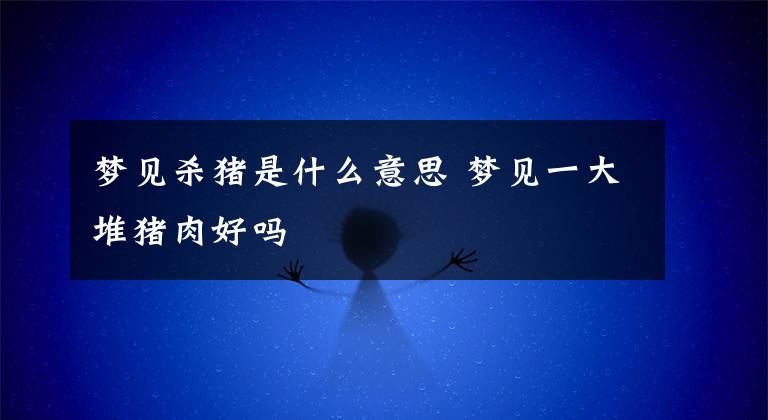 梦见杀猪是什么意思 梦见一大堆猪肉好吗