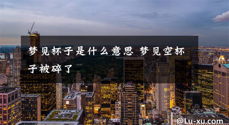 梦见杯子是什么意思 梦见空杯子被碎了