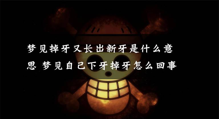 梦见掉牙又长出新牙是什么意思 梦见自己下牙掉牙怎么回事