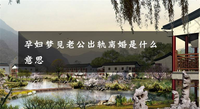 孕妇梦见老公出轨离婚是什么意思