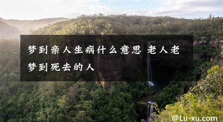 梦到亲人生病什么意思 老人老梦到死去的人