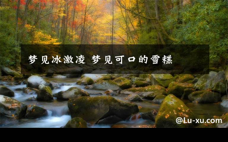 梦见冰激凌 梦见可口的雪糕