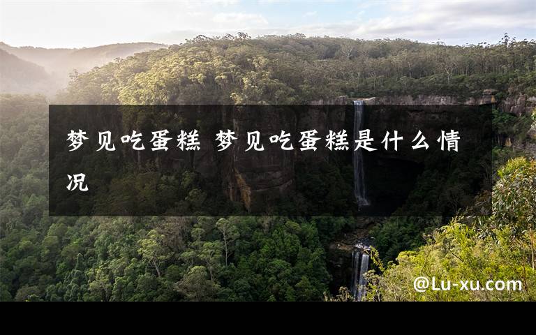 梦见吃蛋糕 梦见吃蛋糕是什么情况