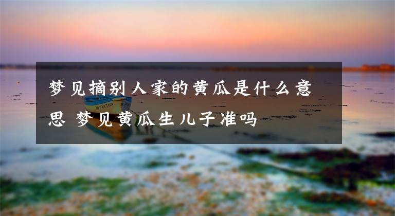 梦见摘别人家的黄瓜是什么意思 梦见黄瓜生儿子准吗