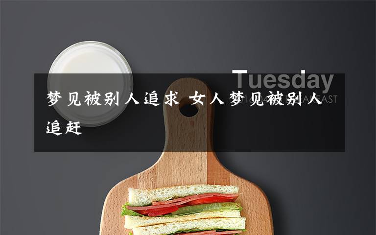 梦见被别人追求 女人梦见被别人追赶