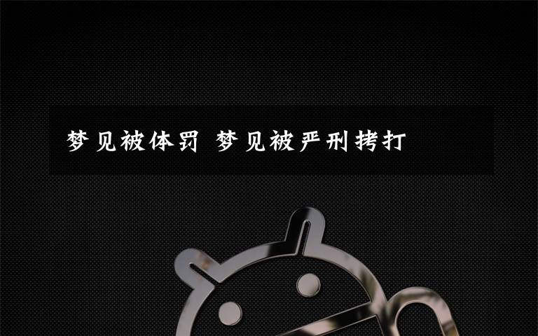 梦见被体罚 梦见被严刑拷打