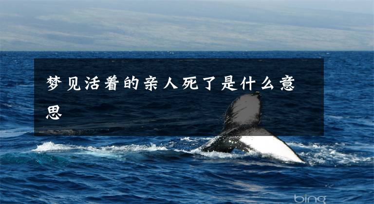 梦见活着的亲人死了是什么意思