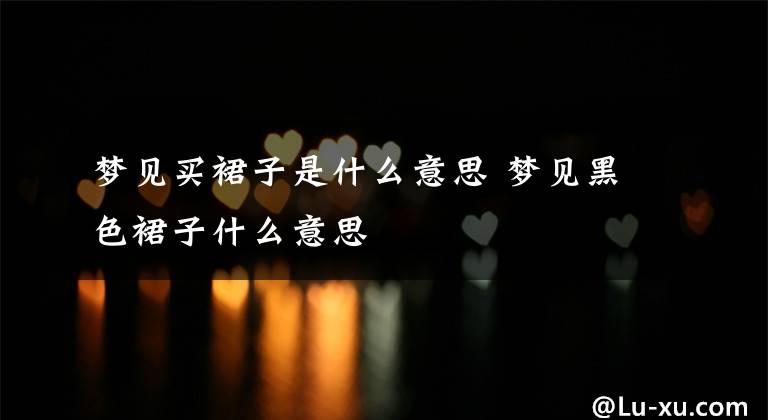 梦见买裙子是什么意思 梦见黑色裙子什么意思