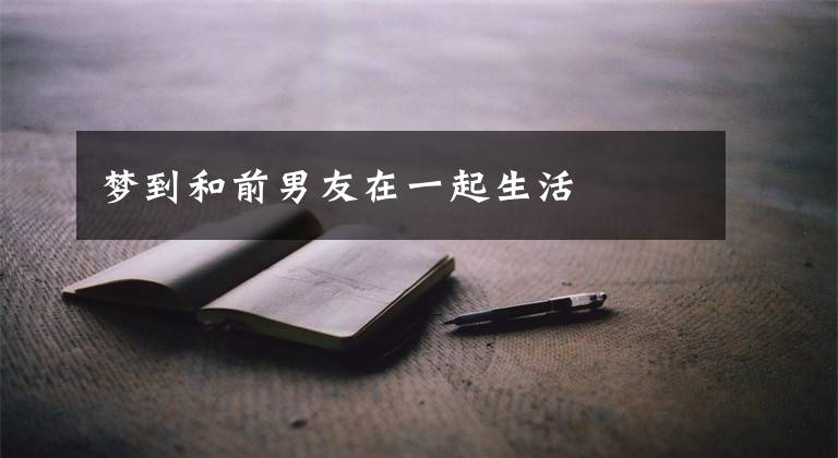 梦到和前男友在一起生活