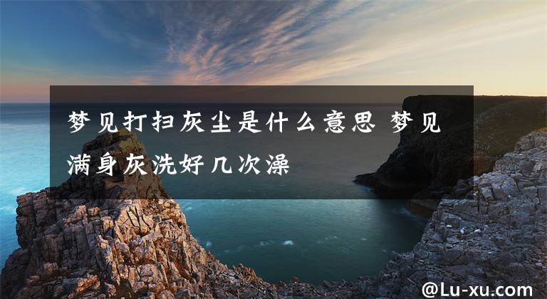 梦见打扫灰尘是什么意思 梦见满身灰洗好几次澡