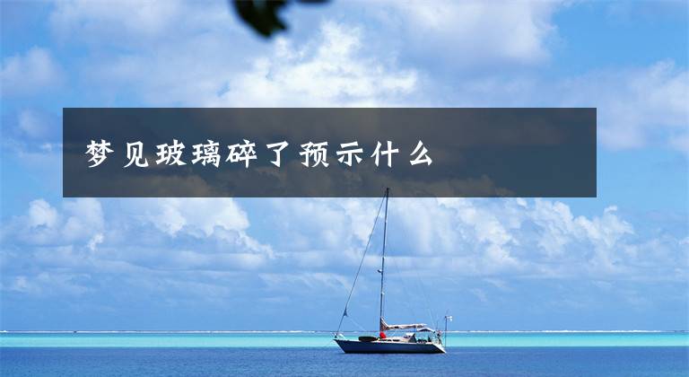 梦见玻璃碎了预示什么
