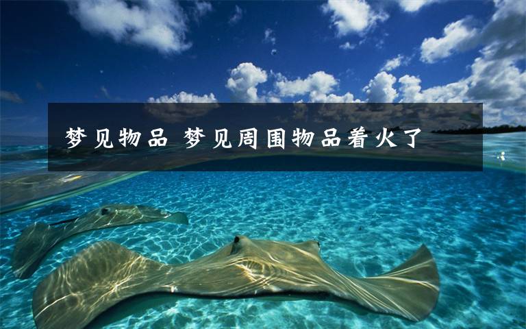 梦见物品 梦见周围物品着火了