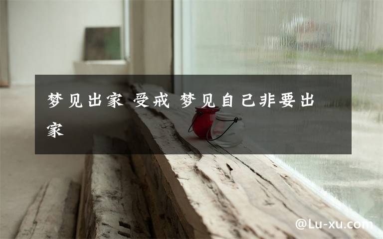 梦见出家 受戒 梦见自己非要出家