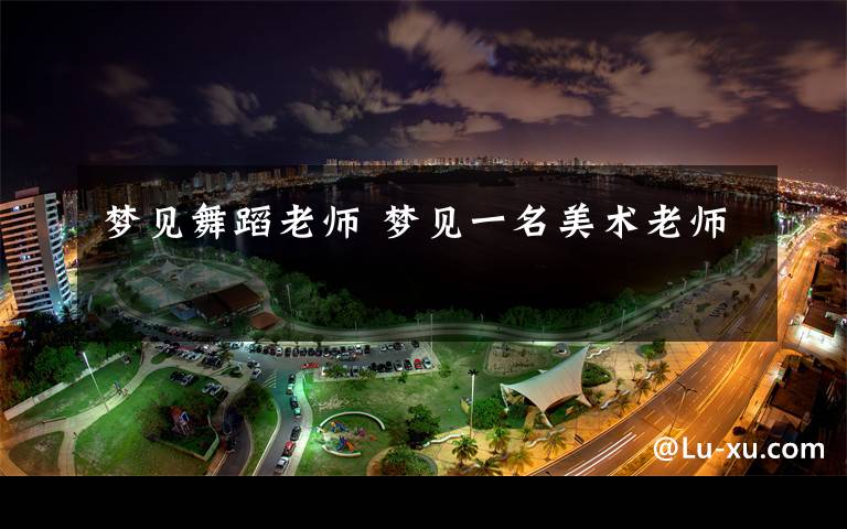 梦见舞蹈老师 梦见一名美术老师