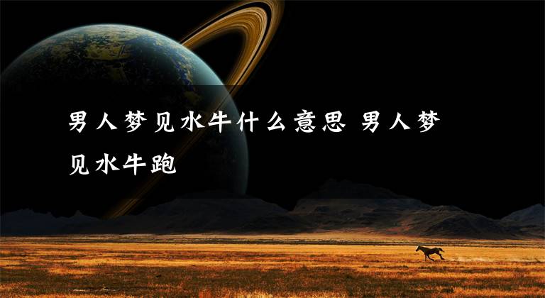 男人梦见水牛什么意思 男人梦见水牛跑