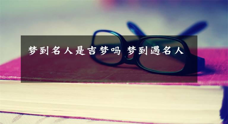 梦到名人是吉梦吗 梦到遇名人