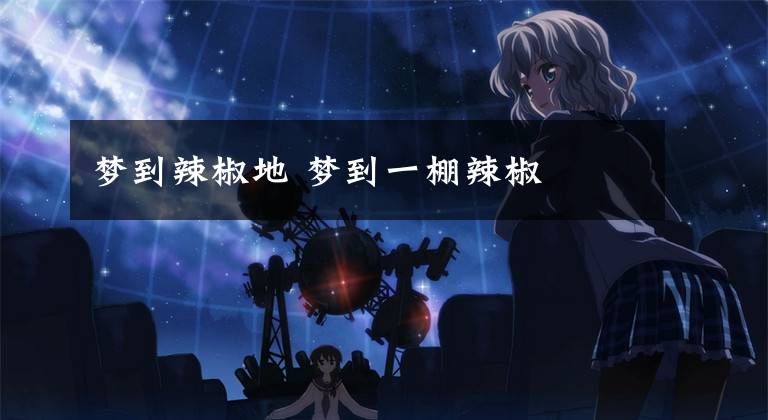 梦到辣椒地 梦到一棚辣椒