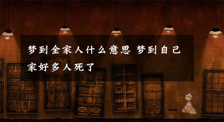 梦到全家人什么意思 梦到自己家好多人死了