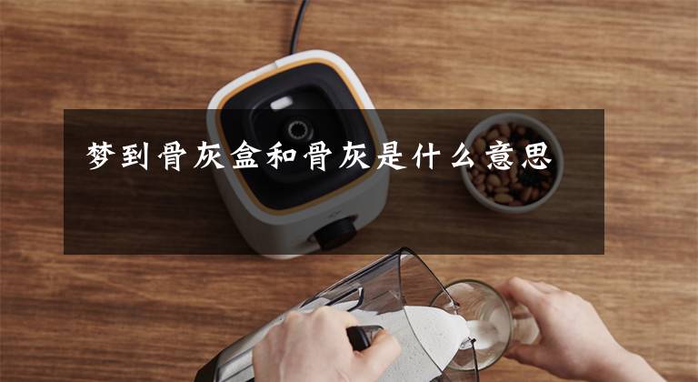 梦到骨灰盒和骨灰是什么意思