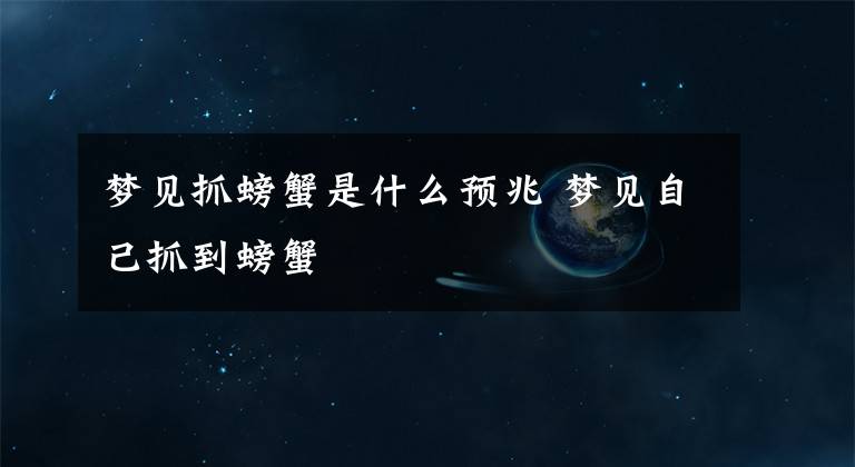 梦见抓螃蟹是什么预兆 梦见自己抓到螃蟹
