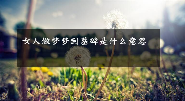 女人做梦梦到墓碑是什么意思
