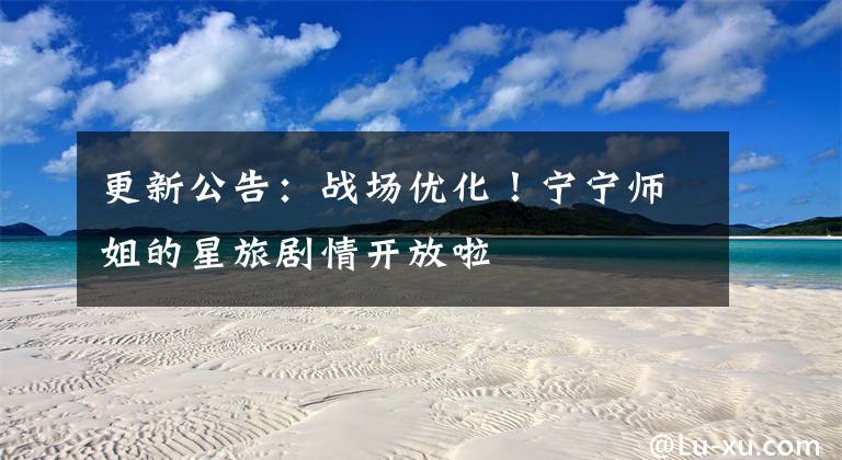 更新公告:战场优化!宁宁师姐的星旅剧情开放啦