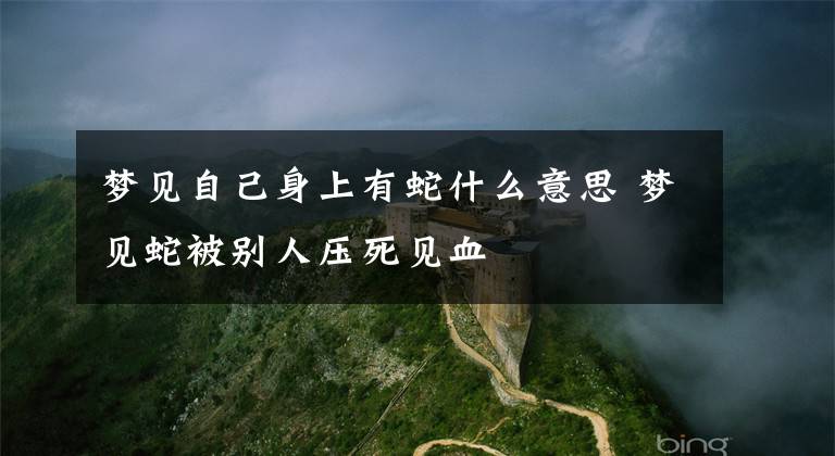 梦见自己身上有蛇什么意思 梦见蛇被别人压死见血