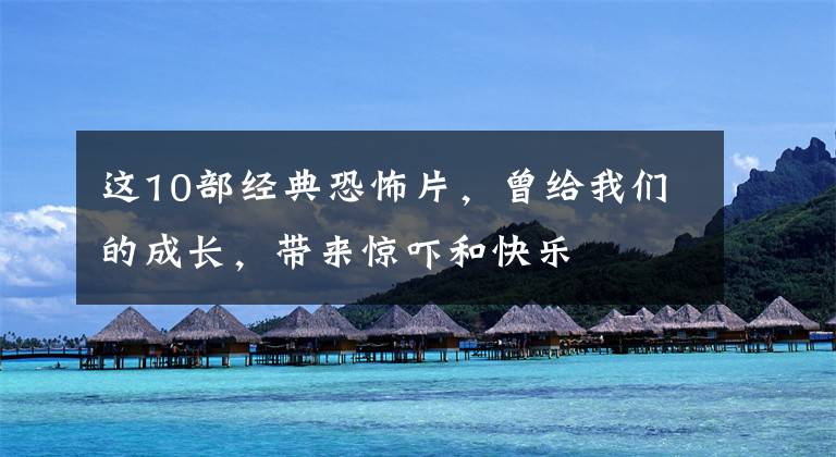 这10部经典恐怖片,曾给我们的成长,带来惊吓和快乐