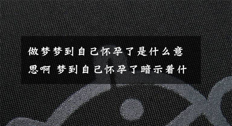 做梦梦到自己怀孕了是什么意思啊 梦到自己怀孕了暗示着什么