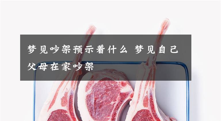 梦见吵架预示着什么 梦见自己父母在家吵架