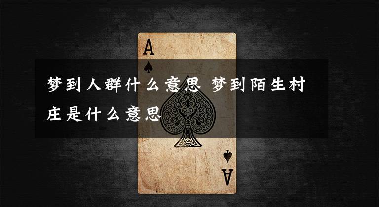 梦到人群什么意思 梦到陌生村庄是什么意思