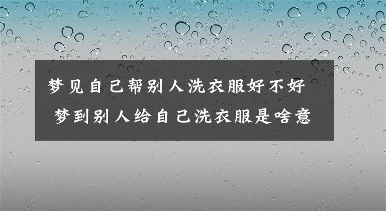 梦见自己帮别人洗衣服好不好 梦到别人给自己洗衣服是啥意思