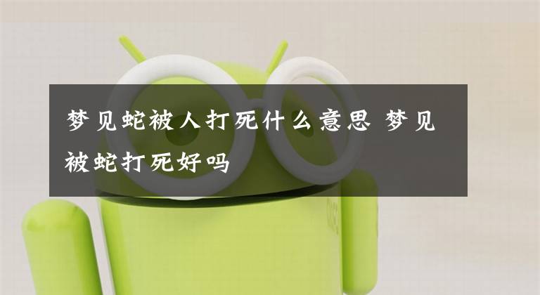 梦见蛇被人打死什么意思 梦见被蛇打死好吗