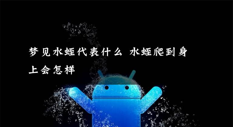 梦见水蛭代表什么 水蛭爬到身上会怎样