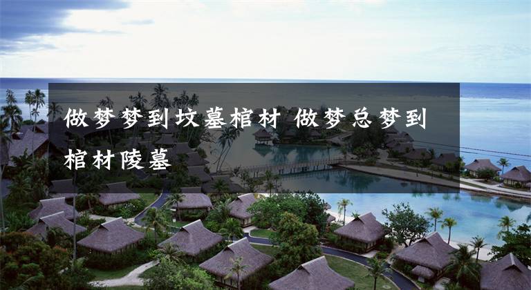 做梦梦到坟墓棺材 做梦总梦到棺材陵墓