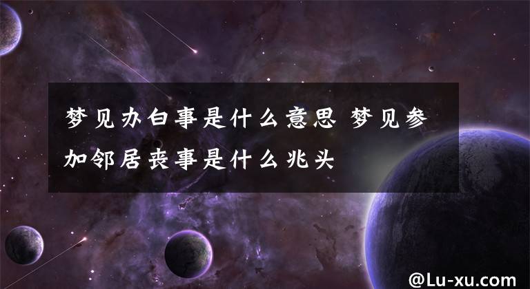 梦见办白事是什么意思 梦见参加邻居丧事是什么兆头