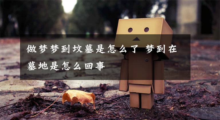 做梦梦到坟墓是怎么了 梦到在墓地是怎么回事