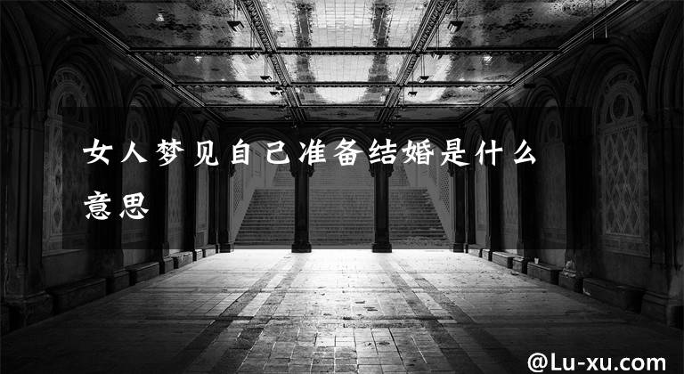 女人梦见自己准备结婚是什么意思
