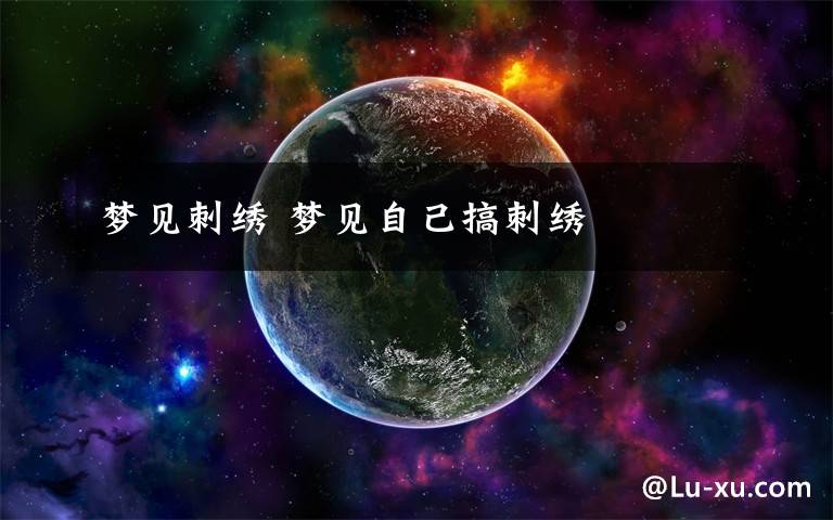 梦见刺绣 梦见自己搞刺绣