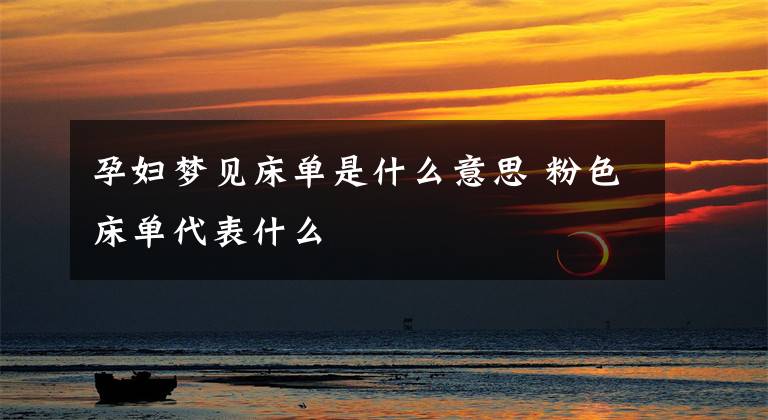 孕妇梦见床单是什么意思 粉色床单代表什么