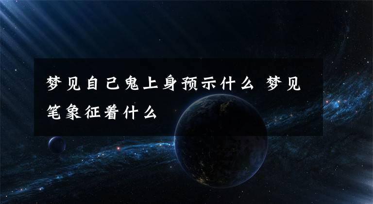梦见自己鬼上身预示什么 梦见笔象征着什么