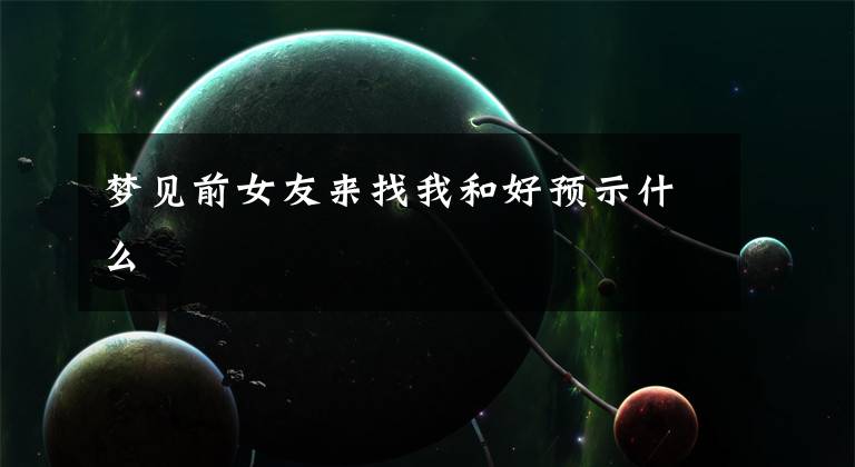 梦见前女友来找我和好预示什么