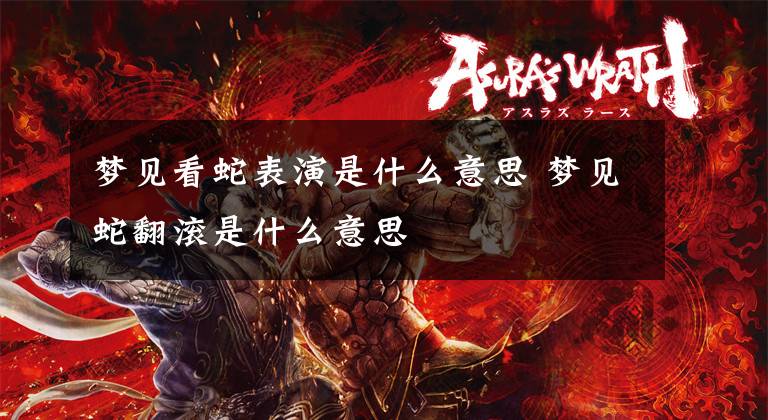 梦见看蛇表演是什么意思 梦见蛇翻滚是什么意思