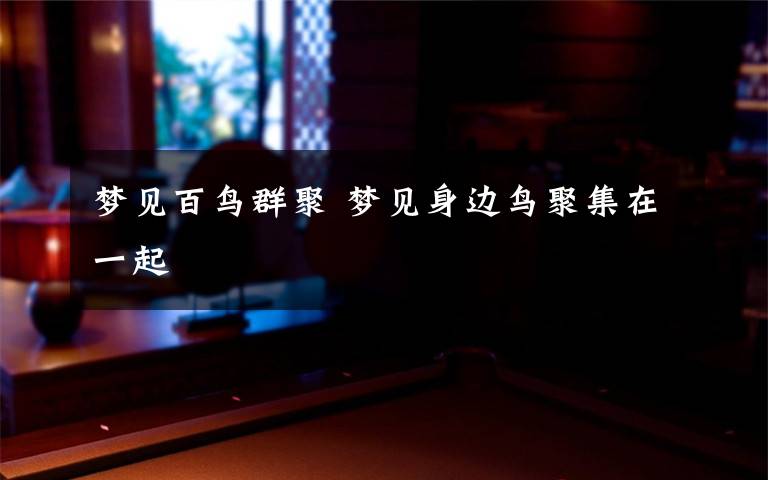 梦见百鸟群聚 梦见身边鸟聚集在一起