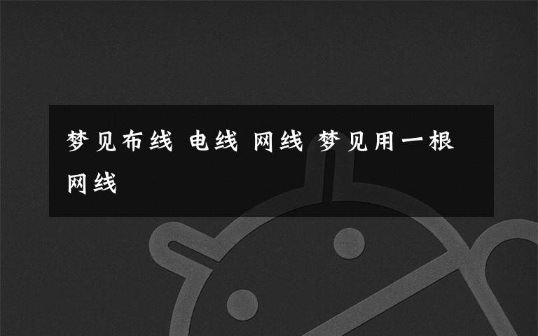 梦见布线 电线 网线 梦见用一根网线