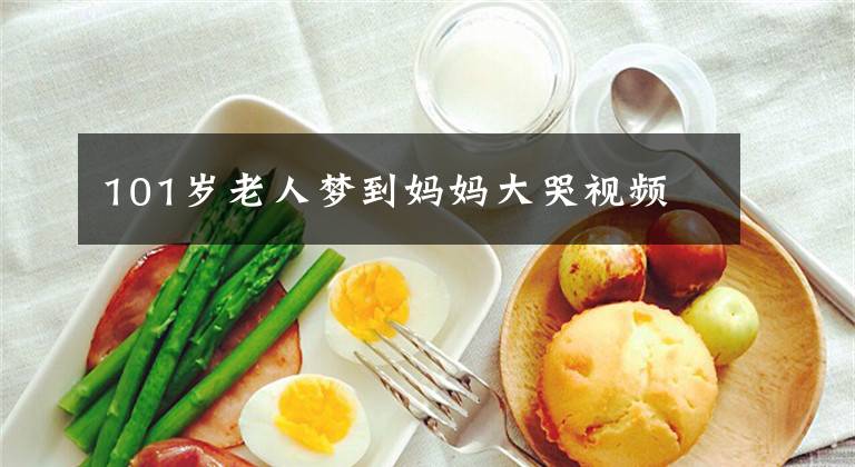 101岁老人梦到妈妈大哭视频