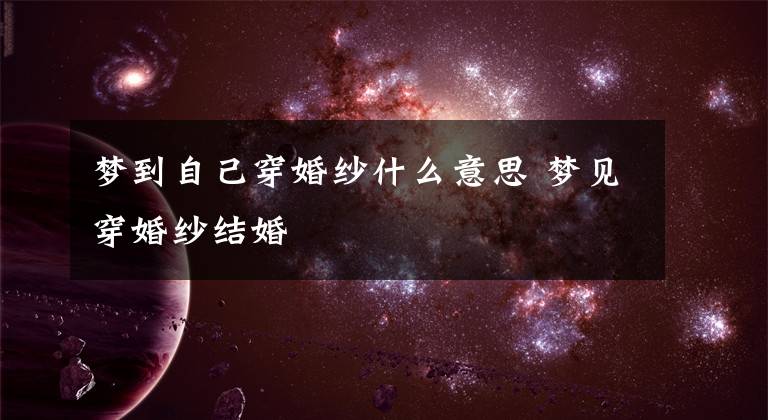 梦到自己穿婚纱什么意思 梦见穿婚纱结婚