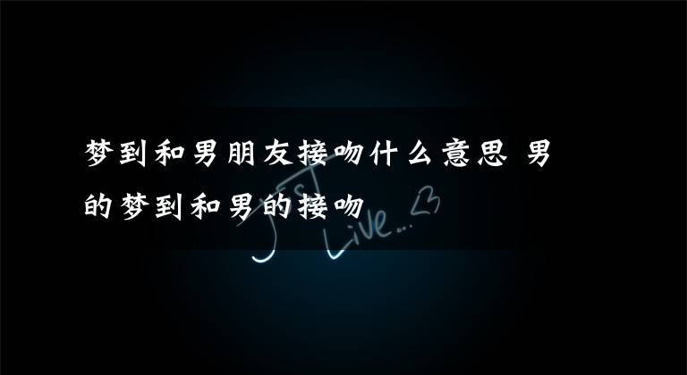 梦到和男朋友接吻什么意思 男的梦到和男的接吻