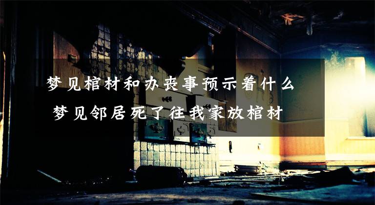 梦见棺材和办丧事预示着什么 梦见邻居死了往我家放棺材